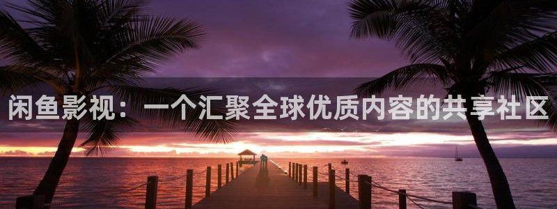 私人影院网：闲鱼影视：一个汇聚全球优质内容的共享社区