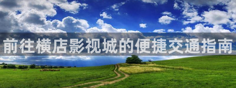 私人影院星空顶：前往横店影视城的便捷交通指南